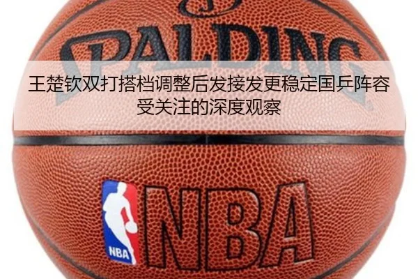 王楚钦双打搭档调整后发接发更稳定国乒阵容受关注的深度观察